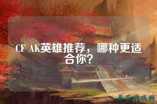 CF AK英雄推荐，哪种更适合你？