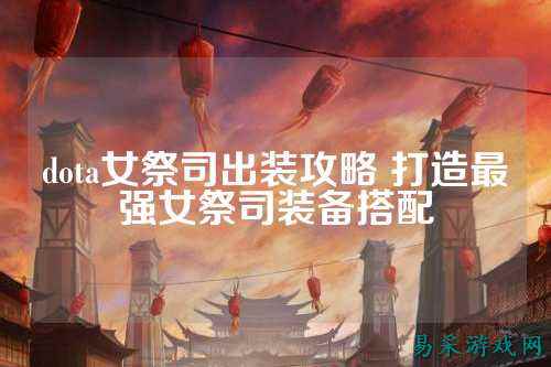 dota女祭司出装攻略 打造最强女祭司装备搭配