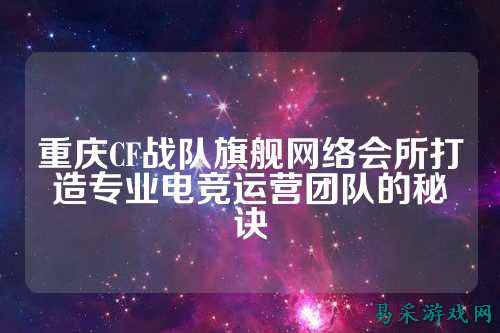 重庆CF战队旗舰网络会所打造专业电竞运营团队的秘诀
