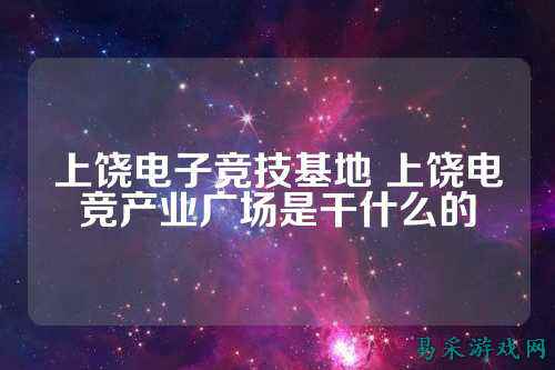 上饶电子竞技基地 上饶电竞产业广场是干什么的