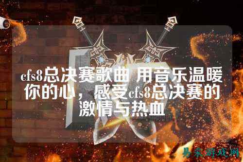 cfs8总决赛歌曲 用音乐温暖你的心，感受cfs8总决赛的激情与热血