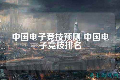 中国电子竞技预测 中国电子竞技排名