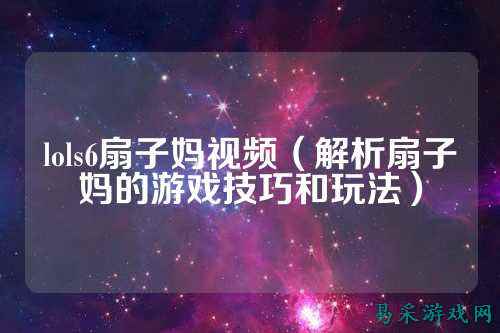 lols6扇子妈视频（解析扇子妈的游戏技巧和玩法）