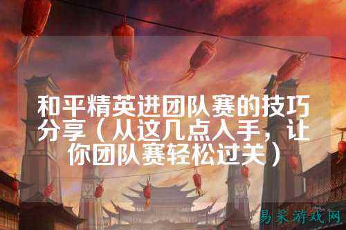 和平精英进团队赛的技巧分享（从这几点入手，让你团队赛轻松过关）