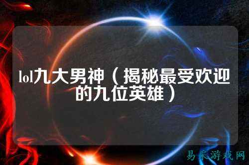 lol九大男神（揭秘最受欢迎的九位英雄）
