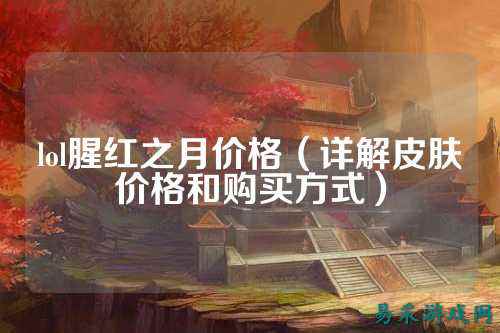 lol腥红之月价格（详解皮肤价格和购买方式）