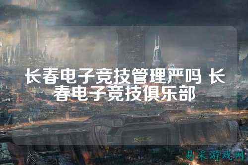长春电子竞技管理严吗 长春电子竞技俱乐部