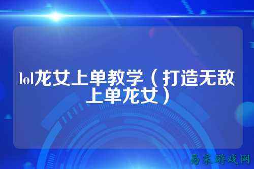 lol龙女上单教学（打造无敌上单龙女）
