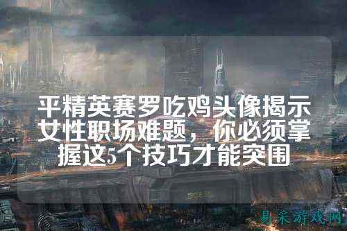 平精英赛罗吃鸡头像揭示女性职场难题，你必须掌握这5个技巧才能突围