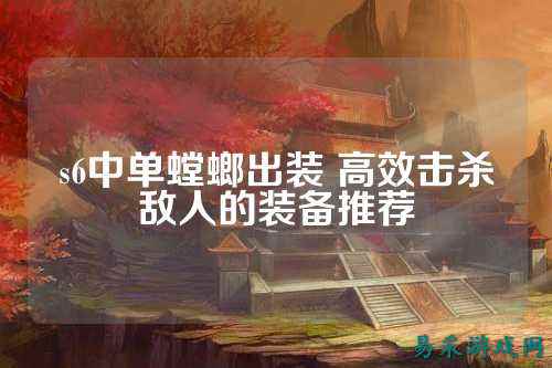 s6中单螳螂出装 高效击杀敌人的装备推荐