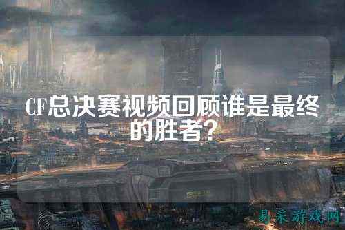 CF总决赛视频回顾谁是最终的胜者？