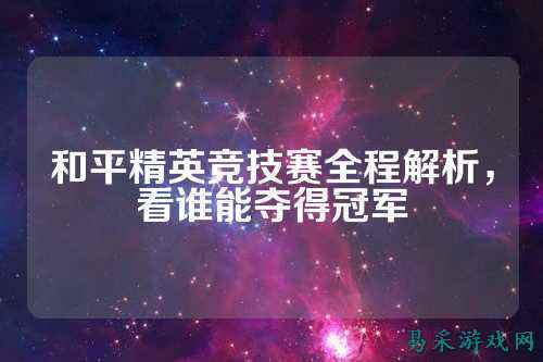 和平精英竞技赛全程解析，看谁能夺得冠军