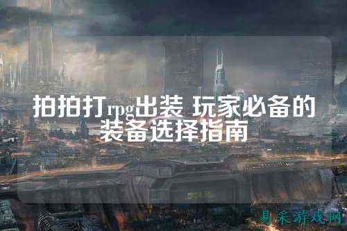 拍拍打rpg出装 玩家必备的装备选择指南