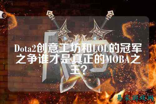 Dota2创意工坊和LOL的冠军之争谁才是真正的MOBA之王？