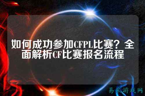 如何成功参加CFPL比赛？全面解析CF比赛报名流程