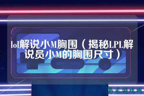 lol解说小M胸围（揭秘LPL解说员小M的胸围尺寸）