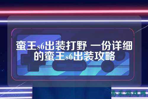蛮王s6出装打野 一份详细的蛮王s6出装攻略