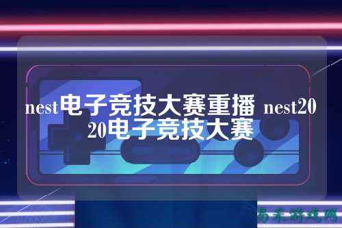 nest电子竞技大赛重播 nest2020电子竞技大赛