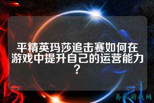 平精英玛莎追击赛如何在游戏中提升自己的运营能力？