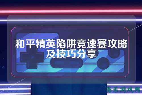 和平精英陷阱竞速赛攻略及技巧分享