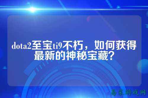 dota2至宝ti9不朽，如何获得最新的神秘宝藏？