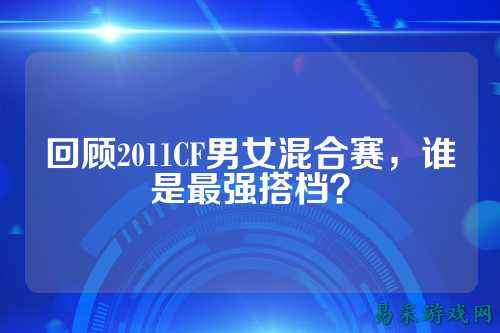 回顾2011CF男女混合赛，谁是最强搭档？