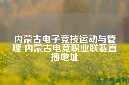 内蒙古电子竞技运动与管理 内蒙古电竞职业联赛直播地址