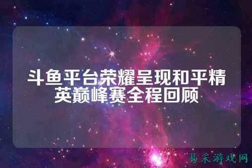 斗鱼平台荣耀呈现和平精英巅峰赛全程回顾