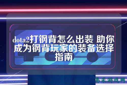 dota2打钢背怎么出装 助你成为钢背玩家的装备选择指南