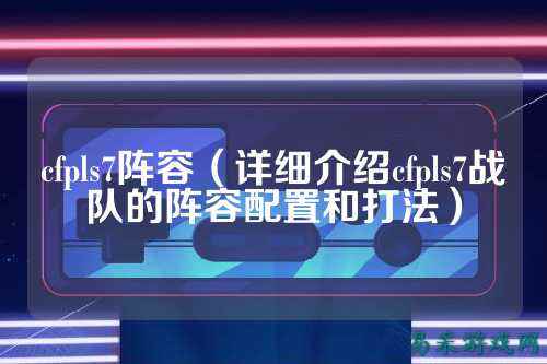 cfpls7阵容（详细介绍cfpls7战队的阵容配置和打法）