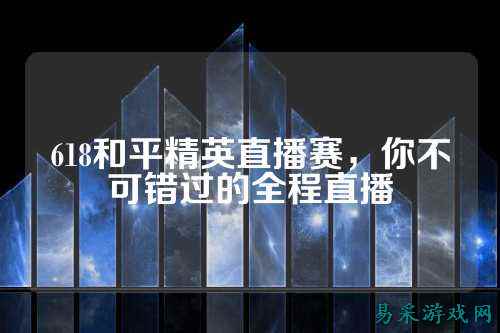 618和平精英直播赛，你不可错过的全程直播
