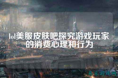 lol美服皮肤吧探究游戏玩家的消费心理和行为