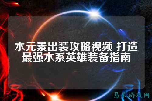 水元素出装攻略视频 打造最强水系英雄装备指南