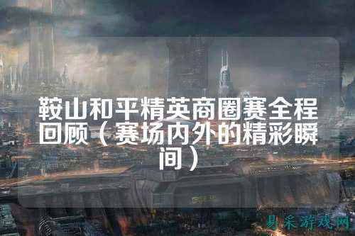 鞍山和平精英商圈赛全程回顾（赛场内外的精彩瞬间）