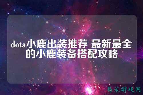 dota小鹿出装推荐 最新最全的小鹿装备搭配攻略