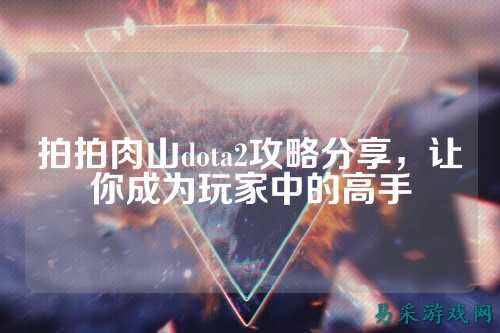 拍拍肉山dota2攻略分享，让你成为玩家中的高手