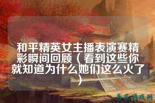 和平精英女主播表演赛精彩瞬间回顾（看到这些你就知道为什么她们这么火了）