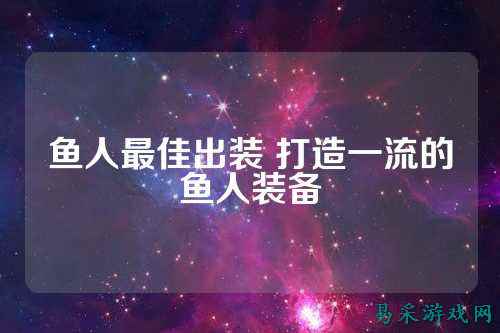 鱼人最佳出装 打造一流的鱼人装备