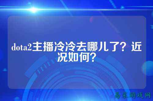 dota2主播冷冷去哪儿了？近况如何？