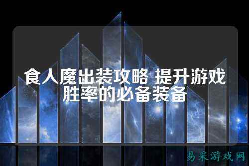 食人魔出装攻略 提升游戏胜率的必备装备