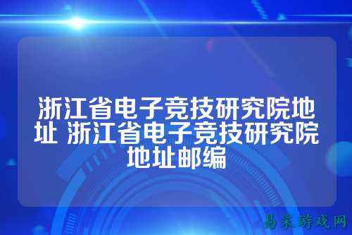 浙江省电子竞技研究院地址 浙江省电子竞技研究院地址邮编