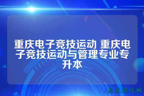 重庆电子竞技运动 重庆电子竞技运动与管理专业专升本
