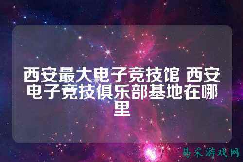 西安最大电子竞技馆 西安电子竞技俱乐部基地在哪里