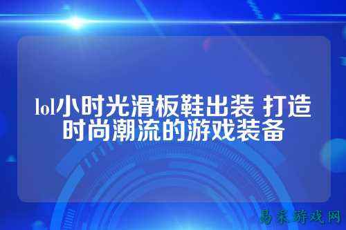lol小时光滑板鞋出装 打造时尚潮流的游戏装备