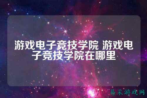 游戏电子竞技学院 游戏电子竞技学院在哪里