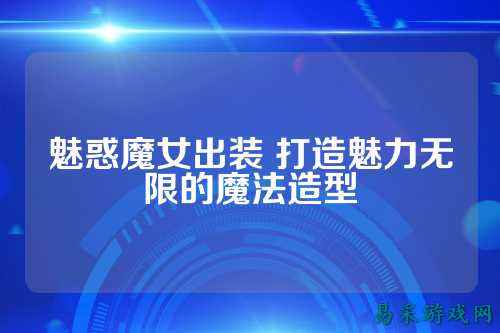 魅惑魔女出装 打造魅力无限的魔法造型