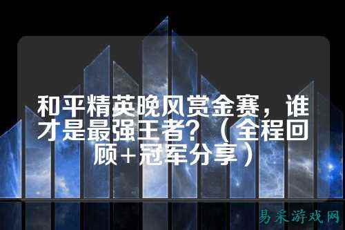 和平精英晚风赏金赛，谁才是最强王者？（全程回顾+冠军分享）