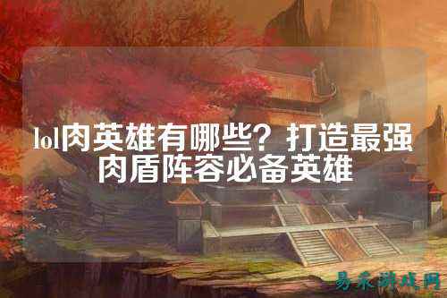 lol肉英雄有哪些？打造最强肉盾阵容必备英雄