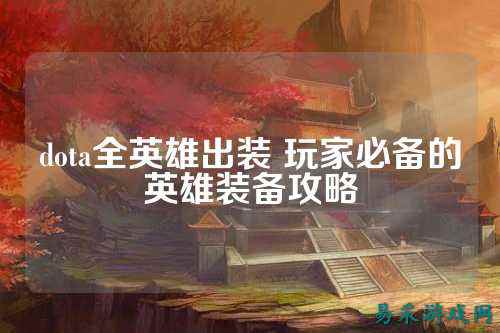 dota全英雄出装 玩家必备的英雄装备攻略