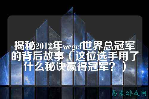 揭秘2012年wcgcf世界总冠军的背后故事（这位选手用了什么秘诀赢得冠军？）
